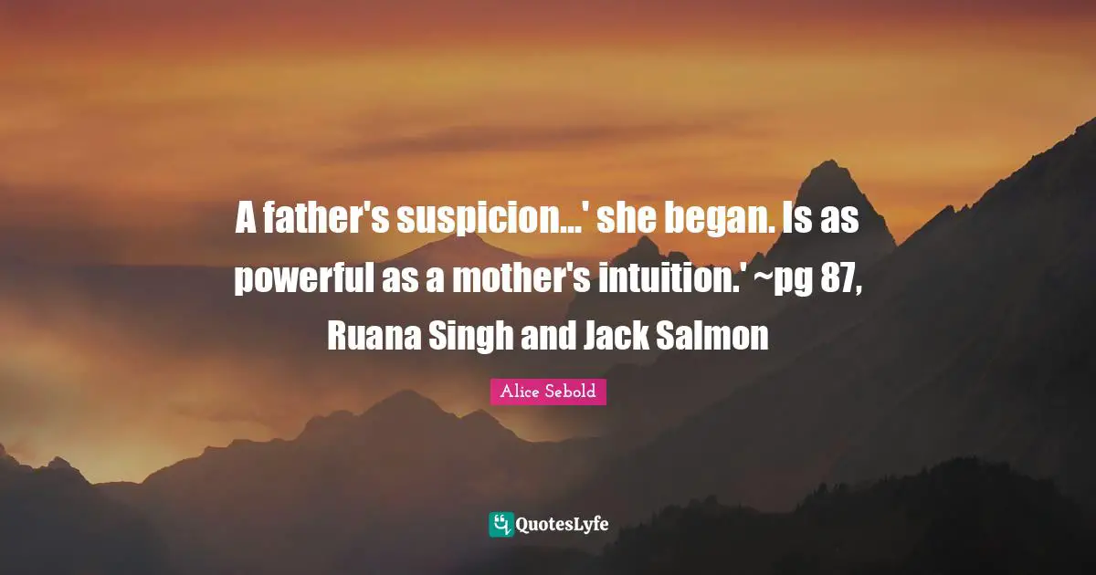 Alice Sebold Quotes: "A father's suspicion...' she began. Is as powerful as a mother's intuition.' ~pg 87, Ruana Singh and Jack Salmon"