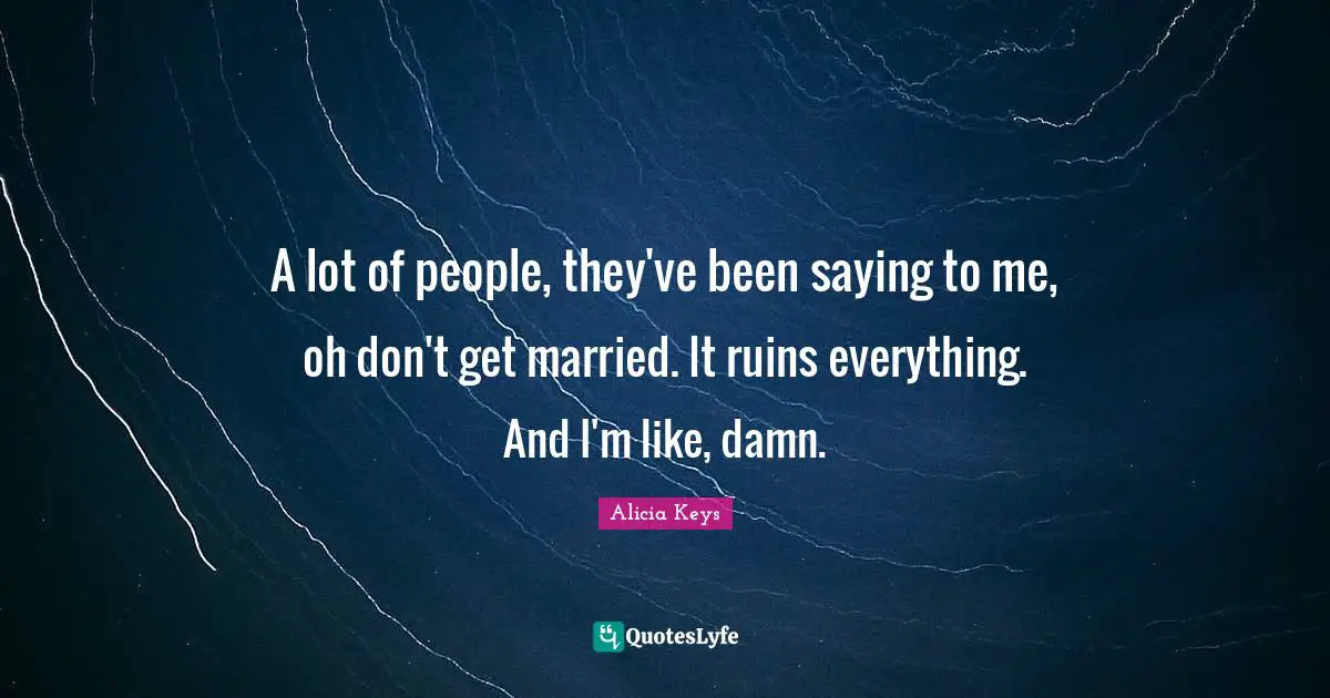 A lot of people, they've been saying to me, oh don't get married. It ruins everything. And I'm like, damn.