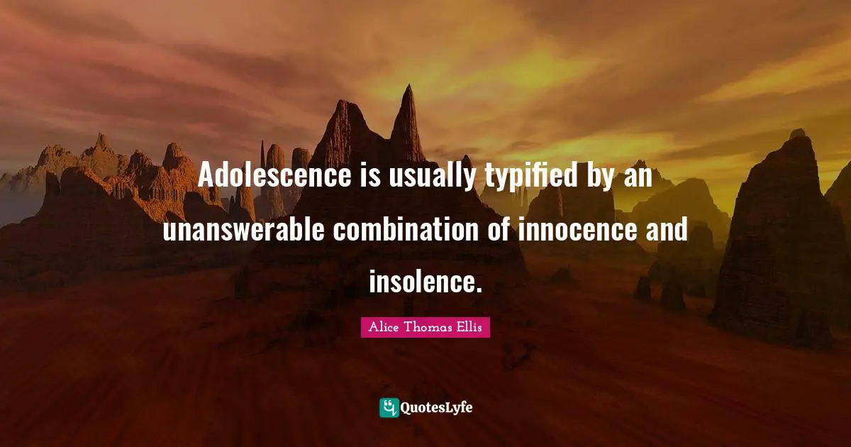 Adolescence is usually typified by an unanswerable combination of innocence and insolence.