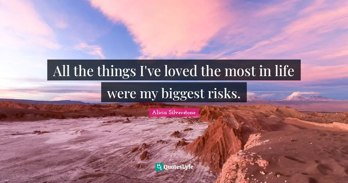 Alicia Silverstone Quotes: "All the things I've loved the most in life were my biggest risks."