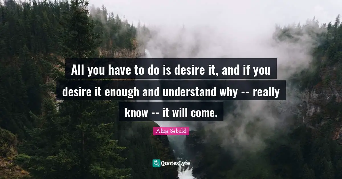 Alice Sebold Quotes: "All you have to do is desire it, and if you desire it enough and understand why -- really know -- it will come."