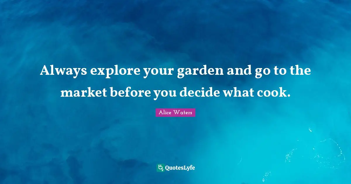 Alice Waters Quotes: "Always explore your garden and go to the market before you decide what cook."