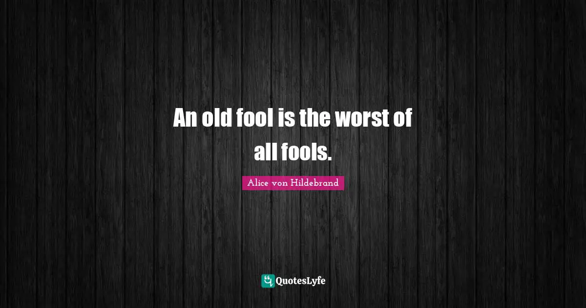 An old fool is the worst of all fools.