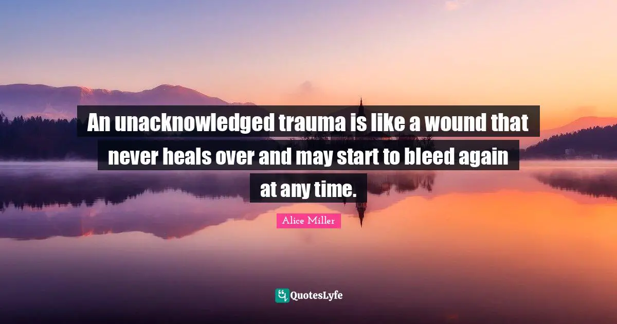 Trauma Quotes: "An unacknowledged trauma is like a wound that never heals over and may start to bleed again at any time."