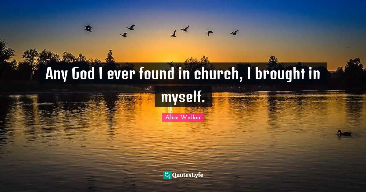 Any God I ever found in church, I brought in myself.