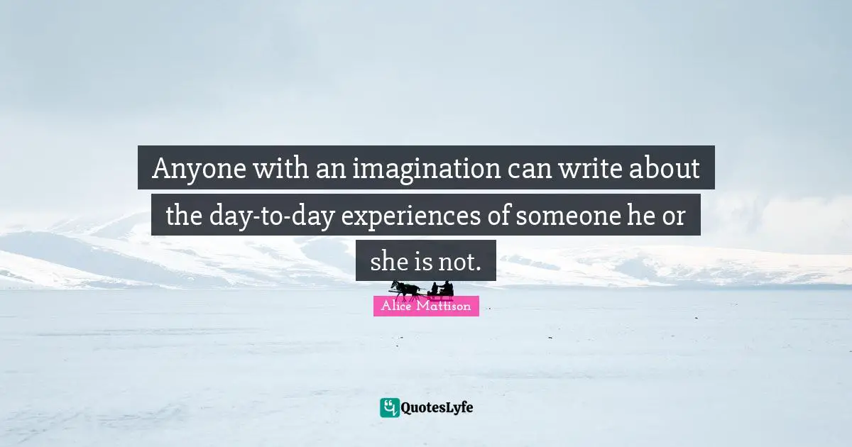 Anyone with an imagination can write about the day-to-day experiences of someone he or she is not.