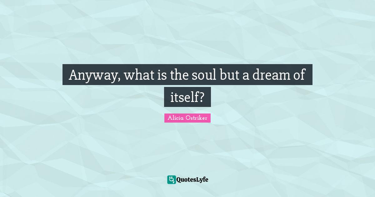 Anyway, what is the soul but a dream of itself?