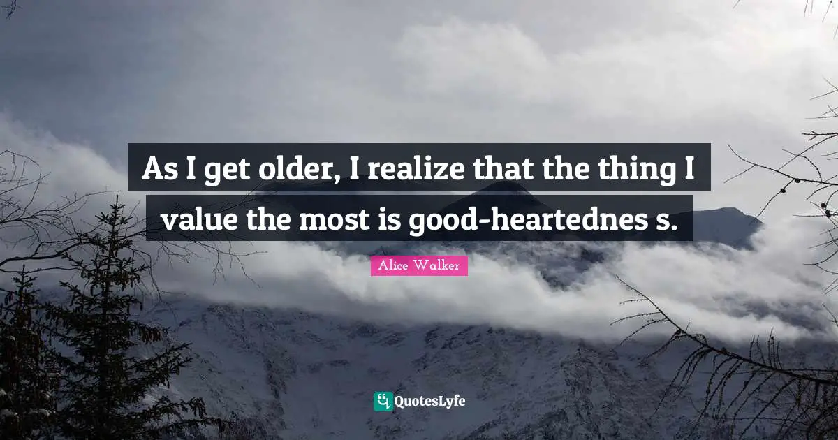 As I get older, I realize that the thing I value the most is good-heartednes s.