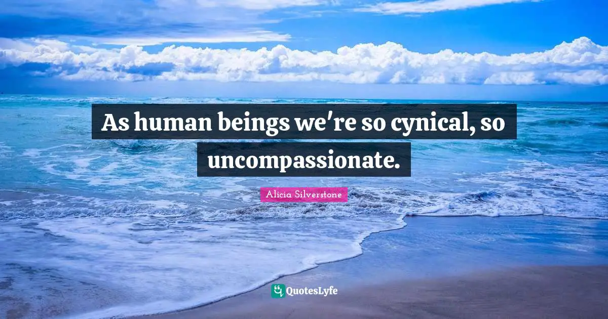 Alicia Silverstone Quotes: "As human beings we're so cynical, so uncompassionate."