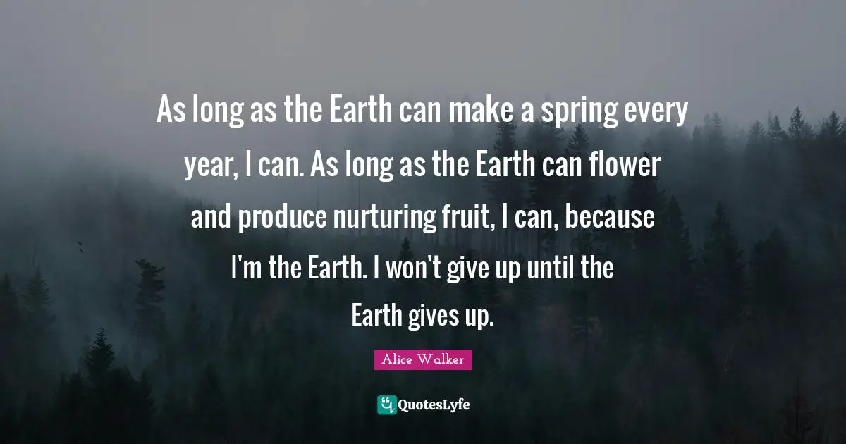 Nurturing Quotes: "As long as the Earth can make a spring every year, I can. As long as the Earth can flower and produce nurturing fruit, I can, because I'm the Earth. I won't give up until the Earth gives up."