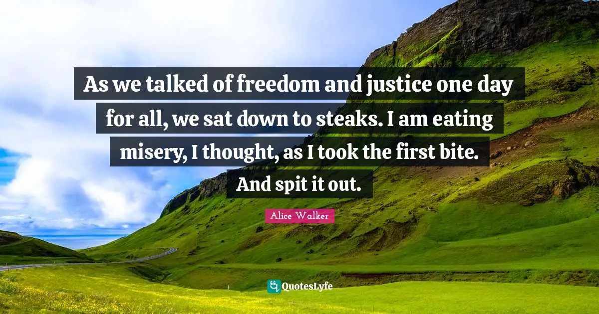 Spit Quotes: "As we talked of freedom and justice one day for all, we sat down to steaks. I am eating misery, I thought, as I took the first bite. And spit it out."