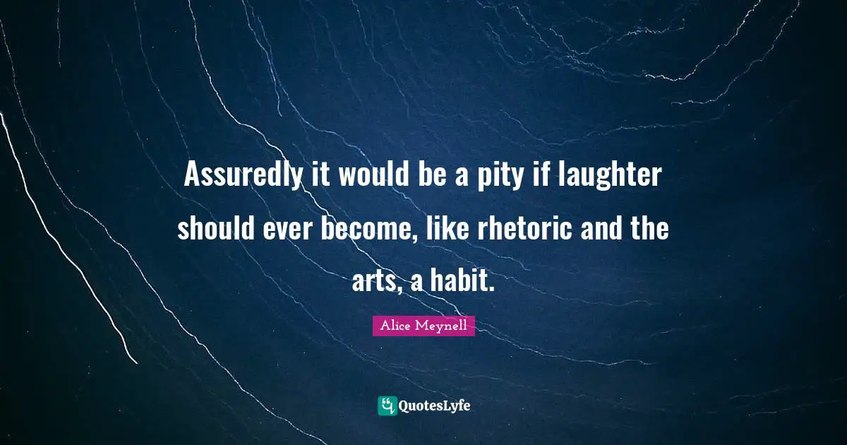 Assuredly it would be a pity if laughter should ever become, like rhetoric and the arts, a habit.