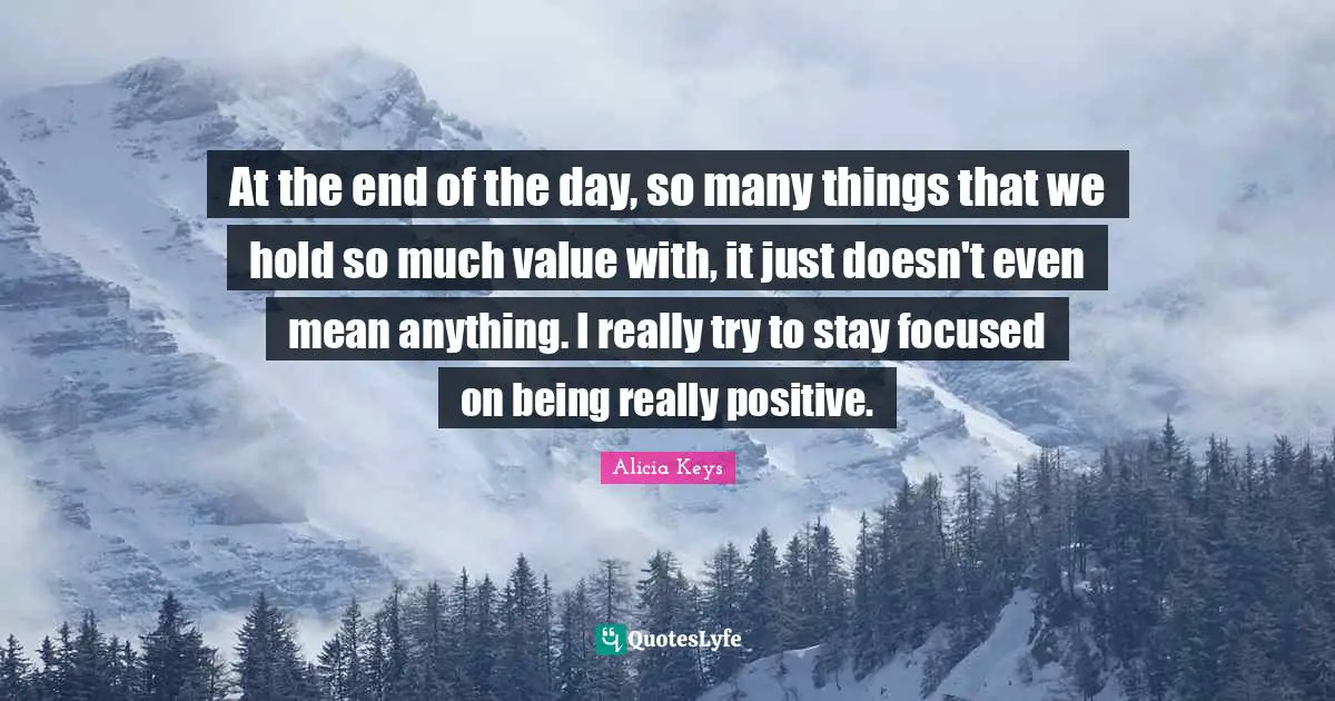 At the end of the day, so many things that we hold so much value with, it just doesn't even mean anything. I really try to stay focused on being really positive.
