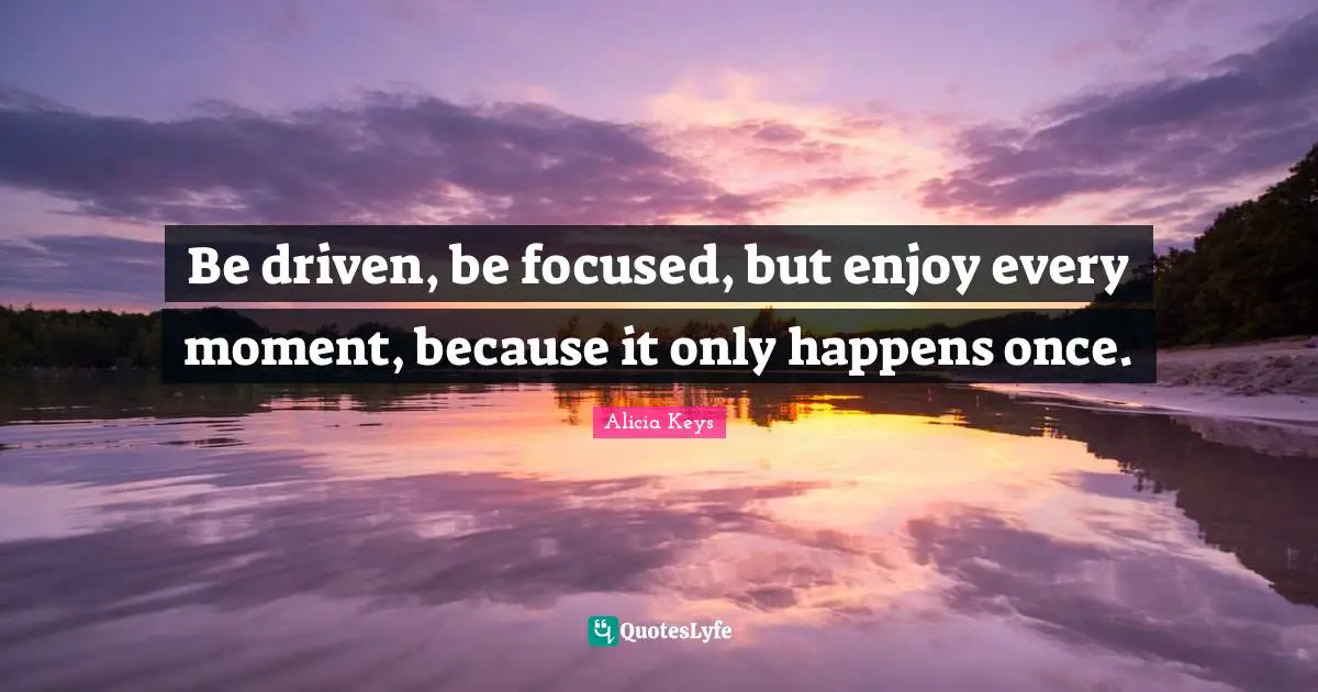 Moments Quotes: "Be driven, be focused, but enjoy every moment, because it only happens once."