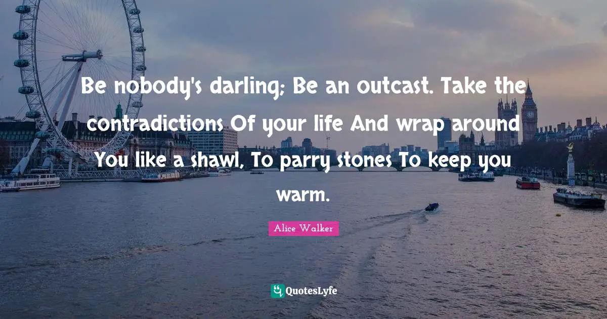 Be nobody's darling; Be an outcast. Take the contradictions Of your life And wrap around You like a shawl, To parry stones To keep you warm.