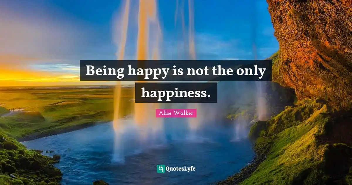 Being happy is not the only happiness.