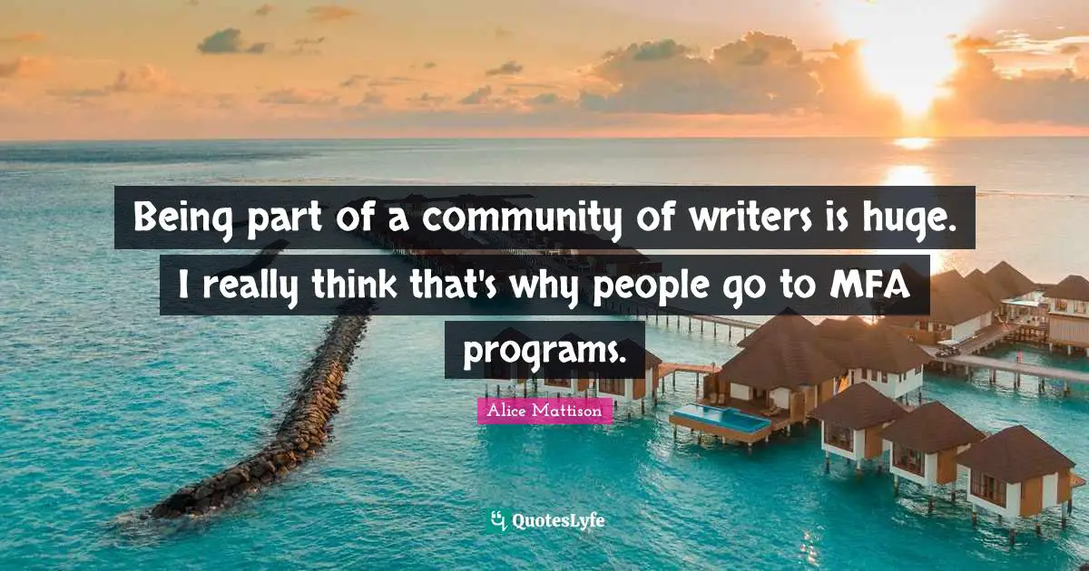 Being part of a community of writers is huge. I really think that's why people go to MFA programs.