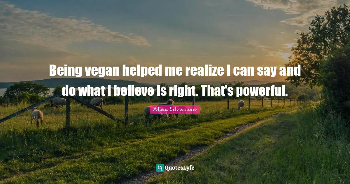 Alicia Silverstone Quotes: "Being vegan helped me realize I can say and do what I believe is right. That's powerful."