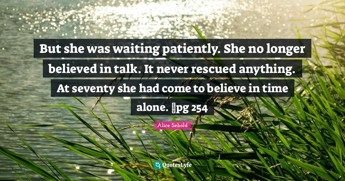 But she was waiting patiently. She no longer believed in talk. It never rescued anything. At seventy she had come to believe in time alone. ~pg 254