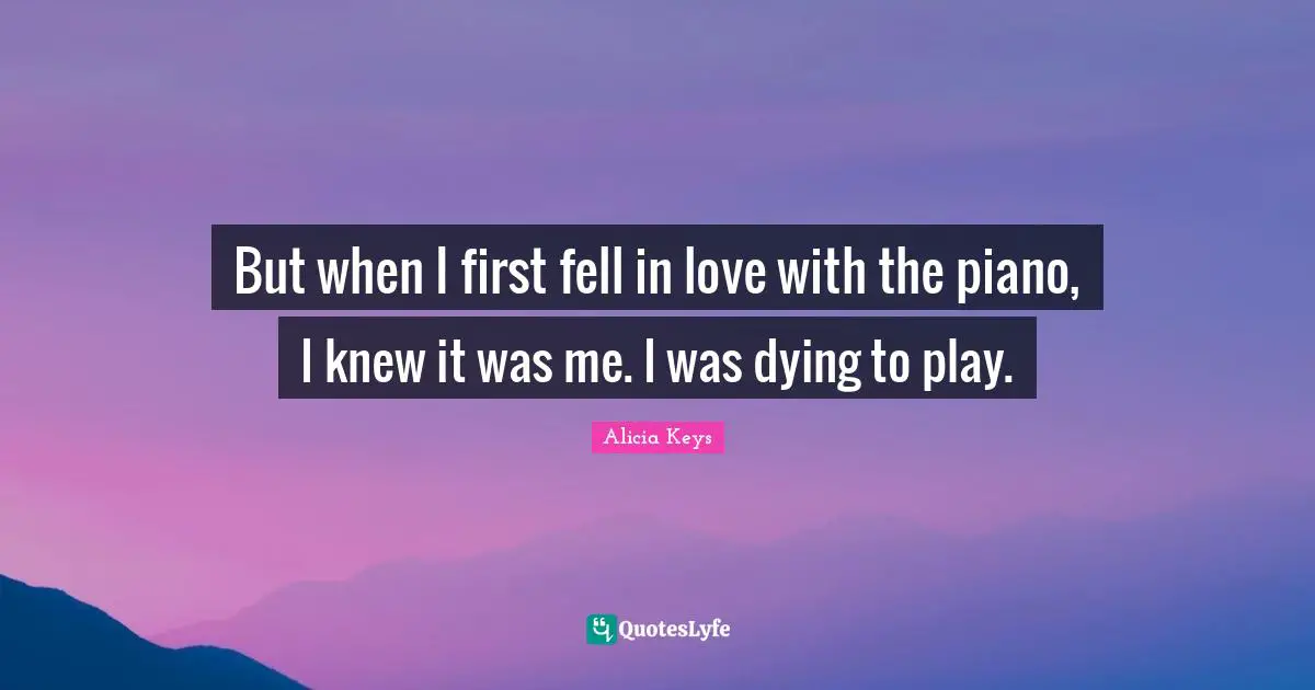 Alicia Keys Quotes: "But when I first fell in love with the piano, I knew it was me. I was dying to play."