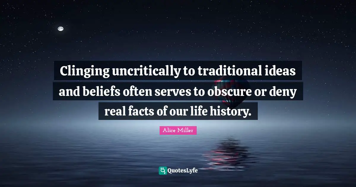 Clinging uncritically to traditional ideas and beliefs often serves to obscure or deny real facts of our life history.