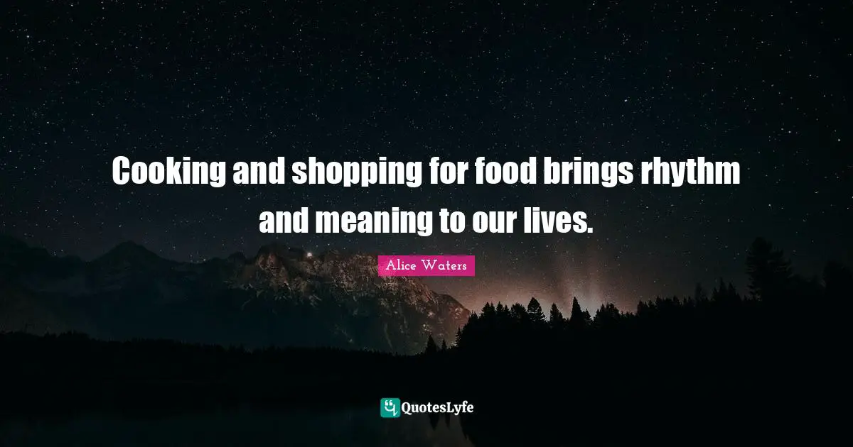 Alice Waters Quotes: "Cooking and shopping for food brings rhythm and meaning to our lives."
