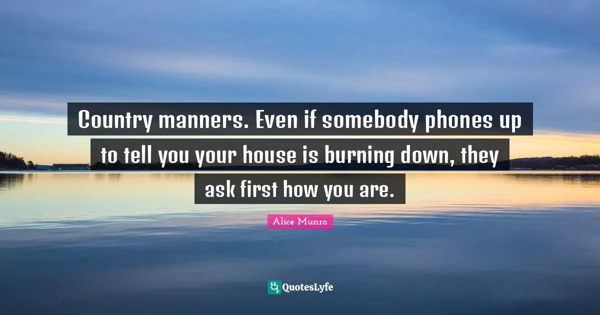 Country manners. Even if somebody phones up to tell you your house is burning down, they ask first how you are.
