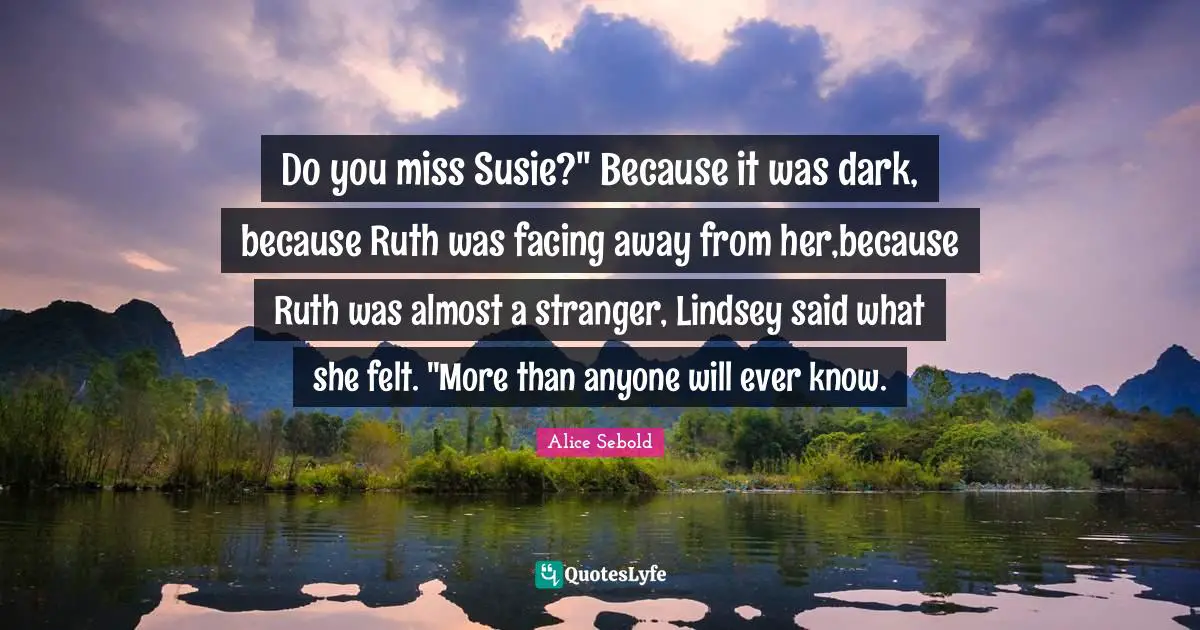 Do you miss Susie?" Because it was dark, because Ruth was facing away from her,because Ruth was almost a stranger, Lindsey said what she felt. "More than anyone will ever know.