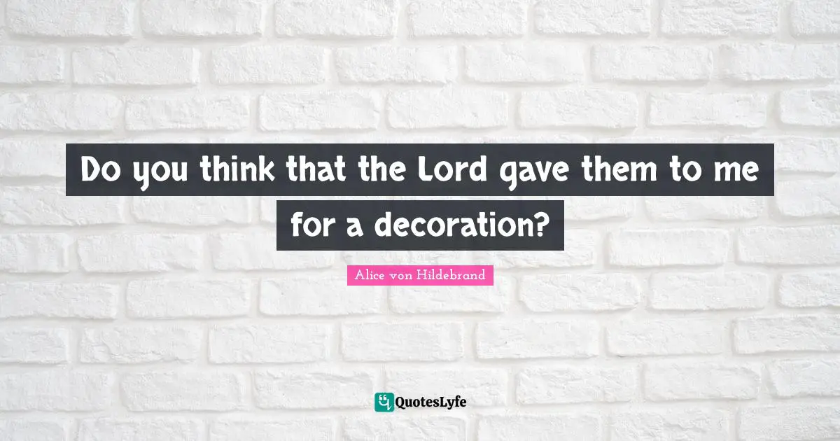 Do you think that the Lord gave them to me for a decoration?