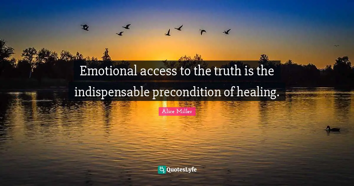 Emotional access to the truth is the indispensable precondition of healing.