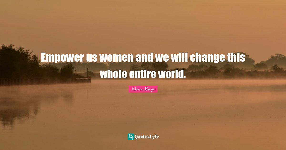 Alicia Keys Quotes: "Empower us women and we will change this whole entire world."