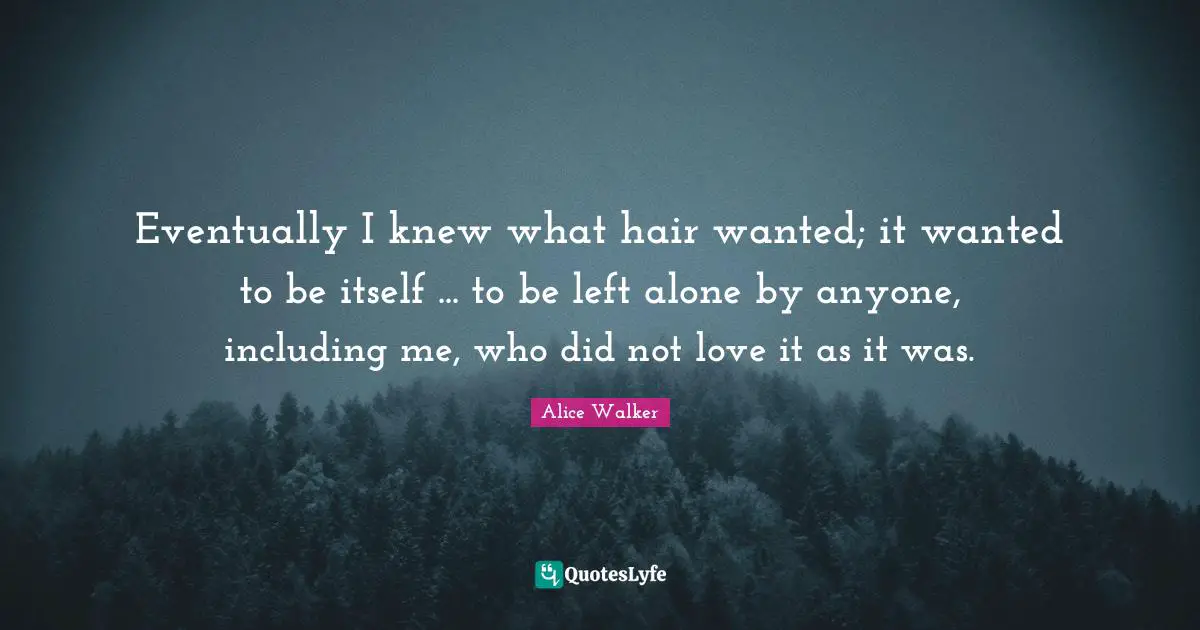 Eventually I knew what hair wanted; it wanted to be itself ... to be left alone by anyone, including me, who did not love it as it was.
