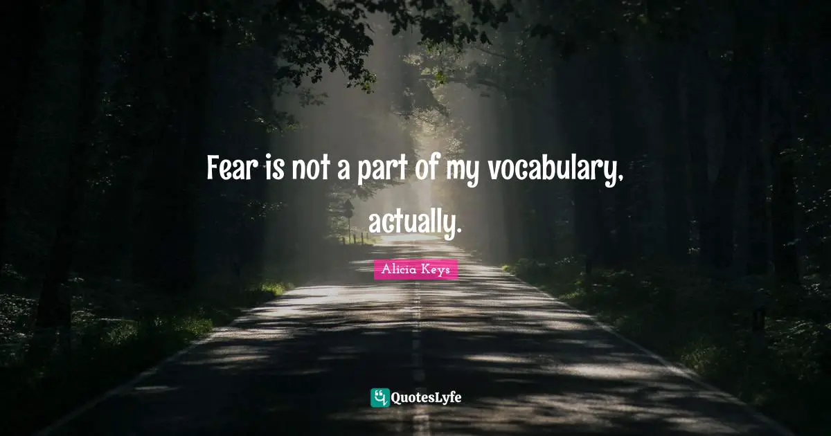 Fear is not a part of my vocabulary, actually.