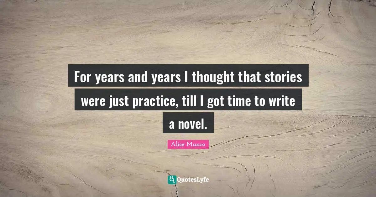 For years and years I thought that stories were just practice, till I got time to write a novel.