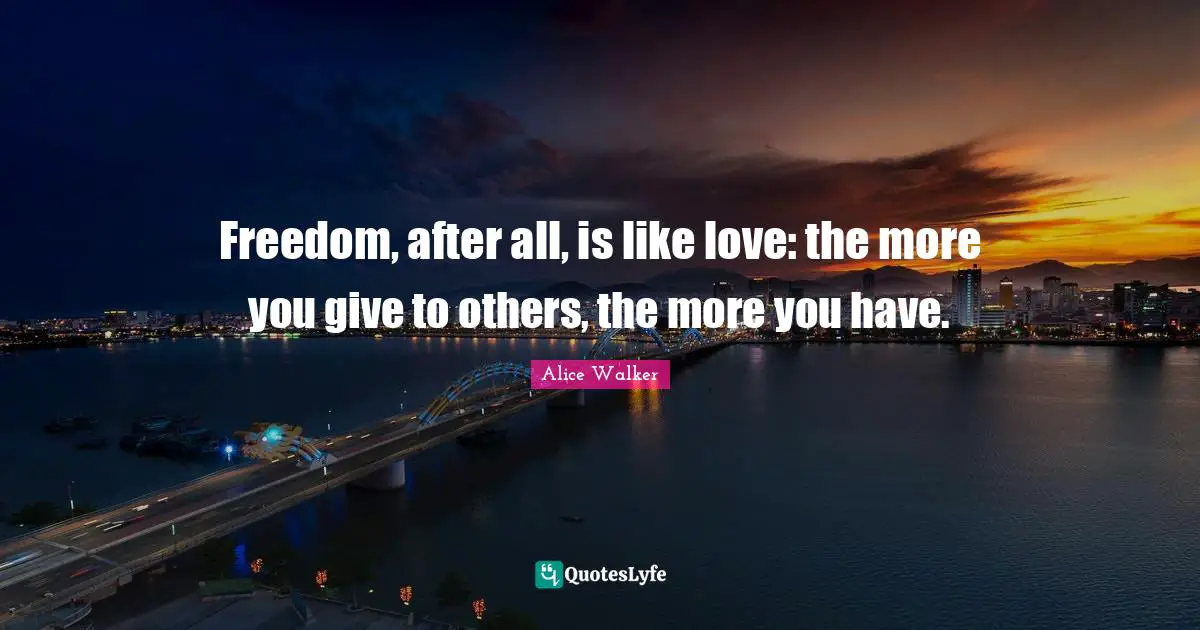 Freedom, after all, is like love: the more you give to others, the more you have.