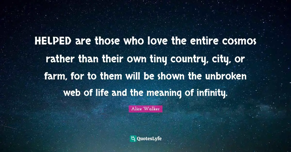 Web Of Life Quotes: "HELPED are those who love the entire cosmos rather than their own tiny country, city, or farm, for to them will be shown the unbroken web of life and the meaning of infinity."