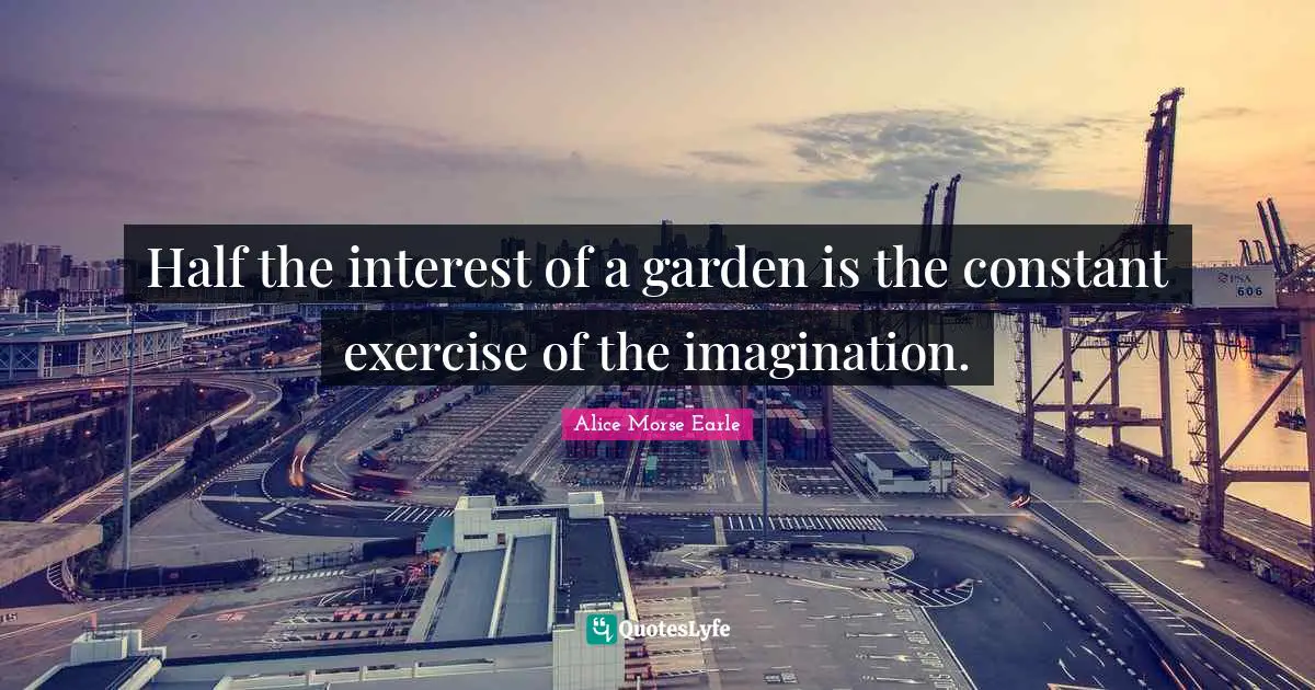 Alice Morse Earle Quotes: "Half the interest of a garden is the constant exercise of the imagination."
