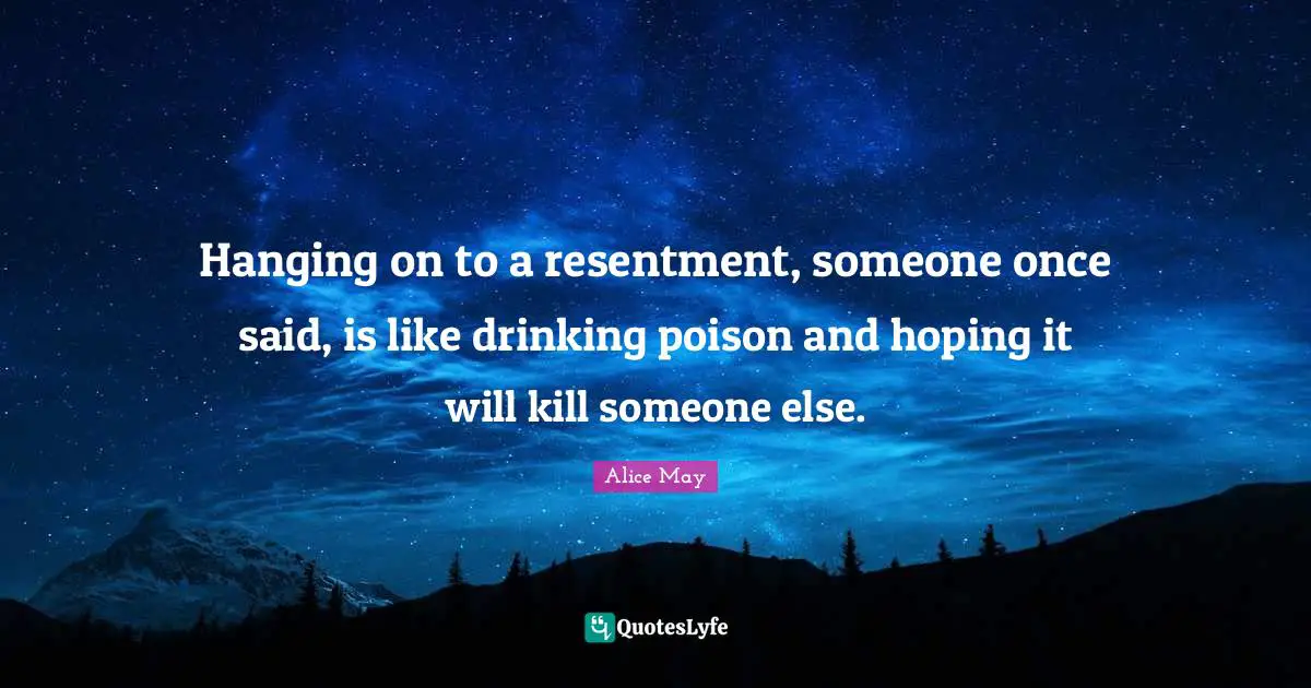 Hanging on to a resentment, someone once said, is like drinking poison and hoping it will kill someone else.
