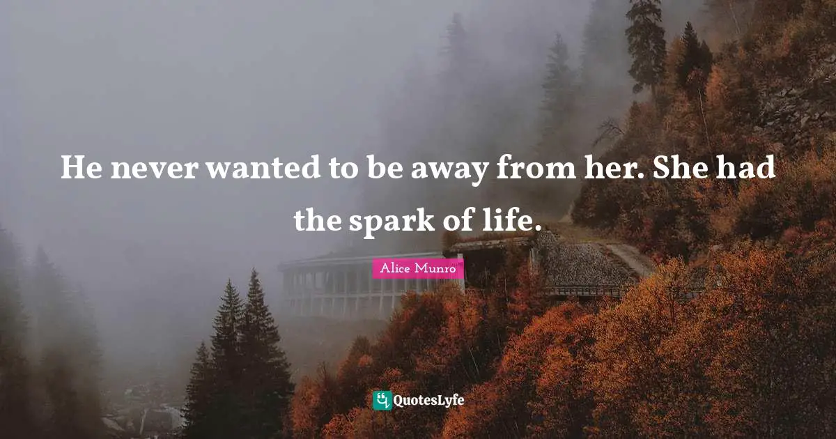 He never wanted to be away from her. She had the spark of life.