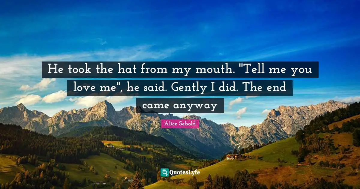 Alice Sebold Quotes: "He took the hat from my mouth. ''Tell me you love me'', he said. Gently I did. The end came anyway"