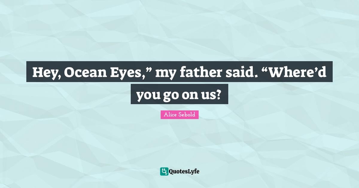 Alice Sebold Quotes: "Hey, Ocean Eyes,” my father said. “Where’d you go on us?"