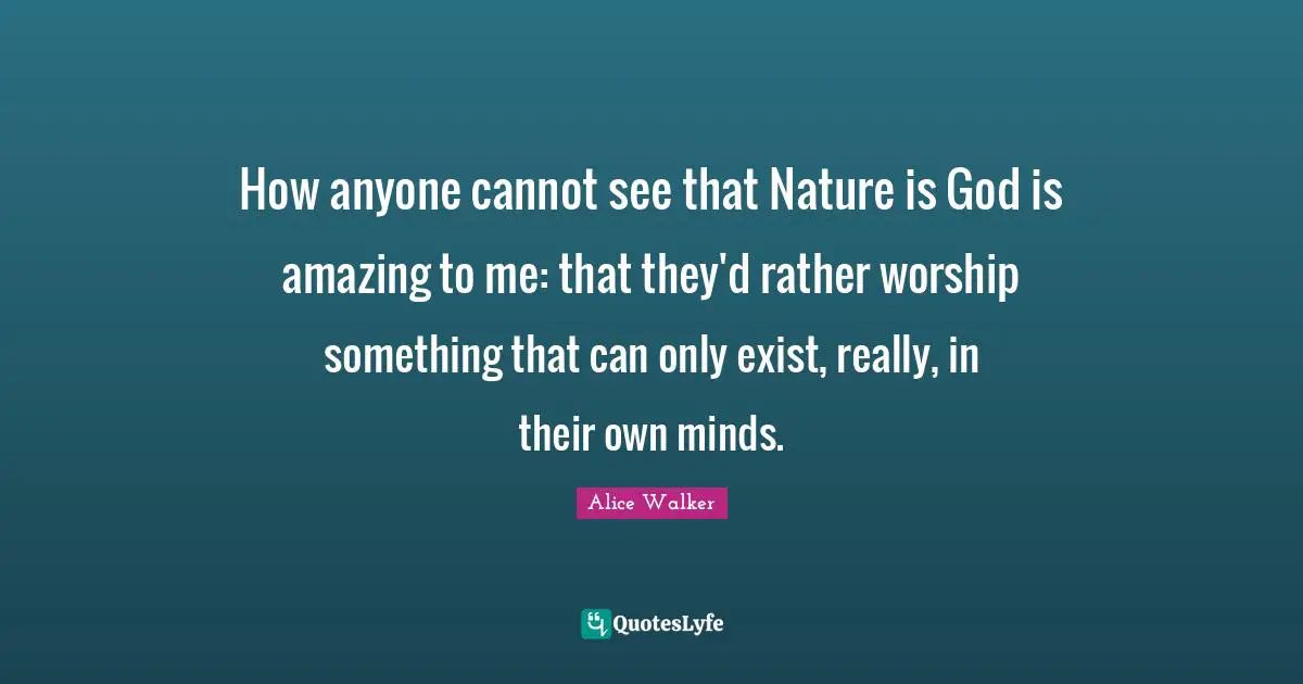How anyone cannot see that Nature is God is amazing to me: that they'd rather worship something that can only exist, really, in their own minds.