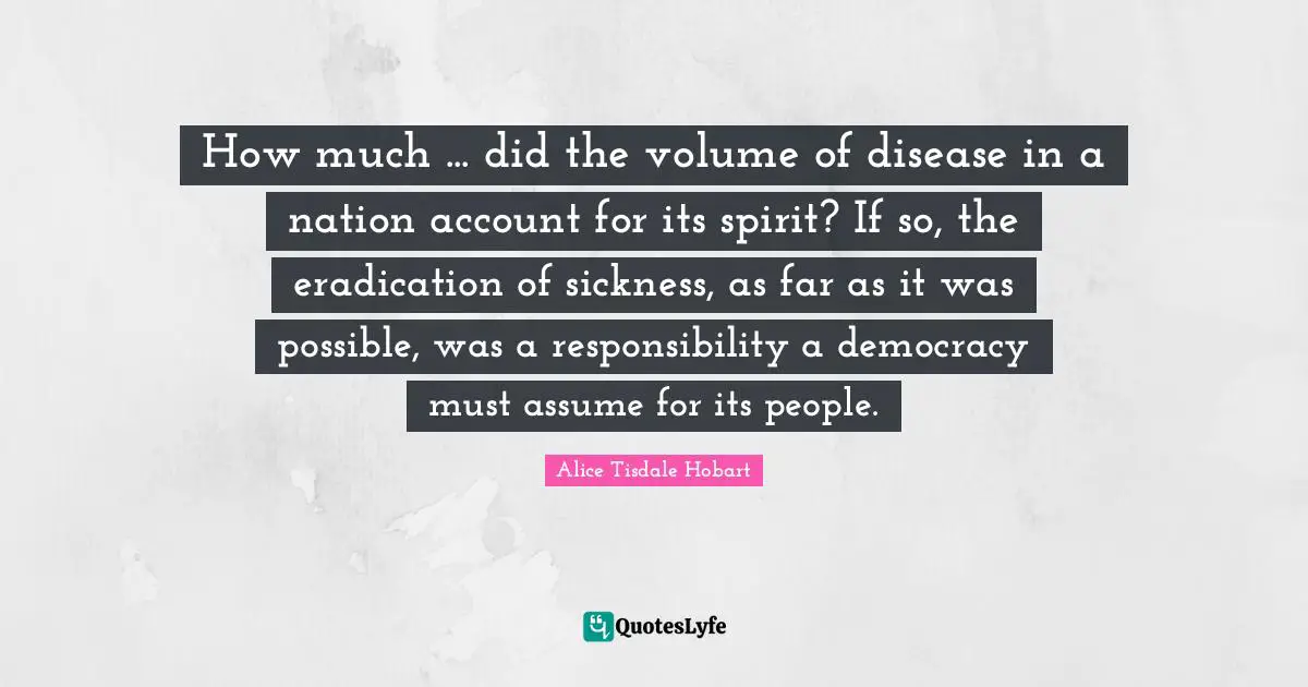 How much ... did the volume of disease in a nation account for its spirit? If so, the eradication of sickness, as far as it was possible, was a responsibility a democracy must assume for its people.