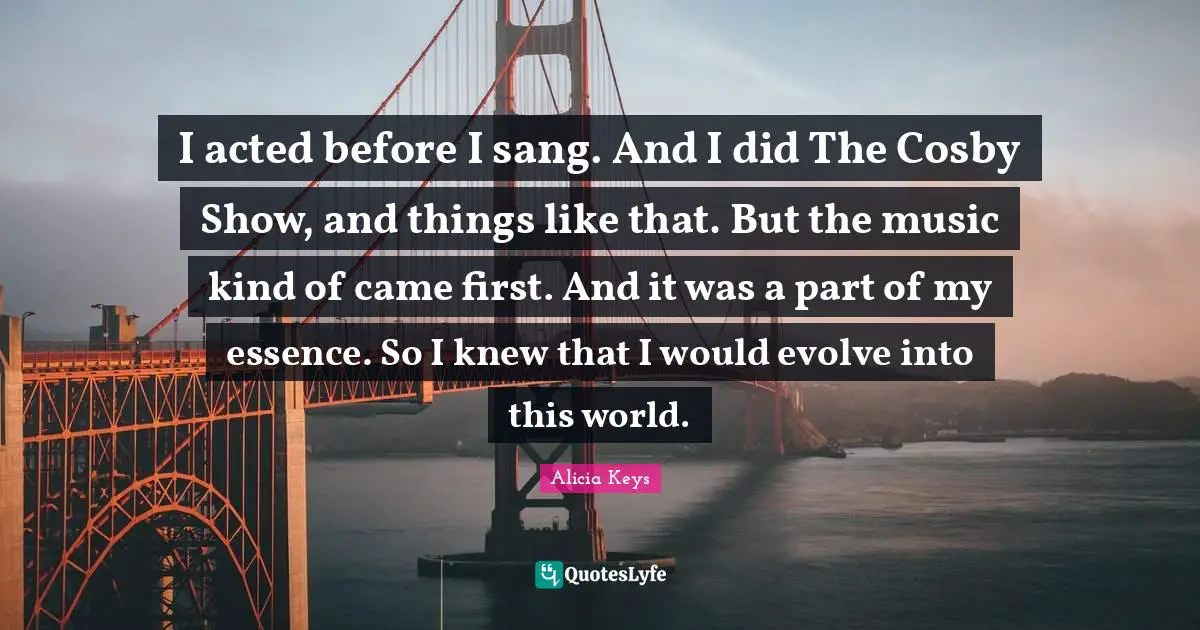 I acted before I sang. And I did The Cosby Show, and things like that. But the music kind of came first. And it was a part of my essence. So I knew that I would evolve into this world.