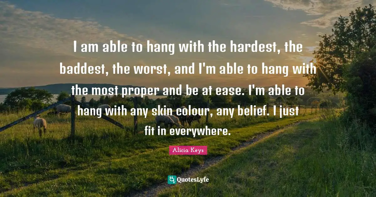 I am able to hang with the hardest, the baddest, the worst, and I'm able to hang with the most proper and be at ease. I'm able to hang with any skin colour, any belief. I just fit in everywhere.