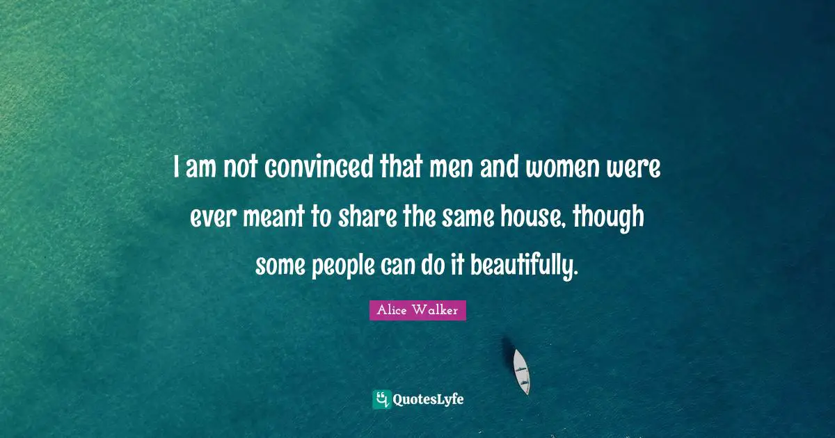I am not convinced that men and women were ever meant to share the same house, though some people can do it beautifully.