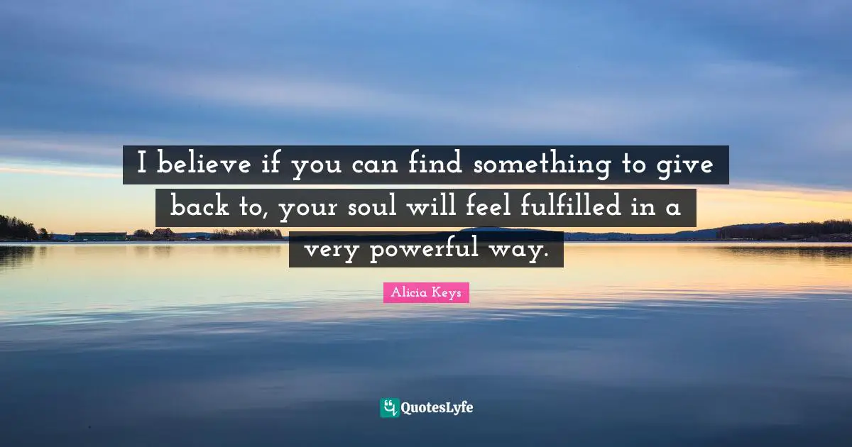Alicia Keys Quotes: "I believe if you can find something to give back to, your soul will feel fulfilled in a very powerful way."
