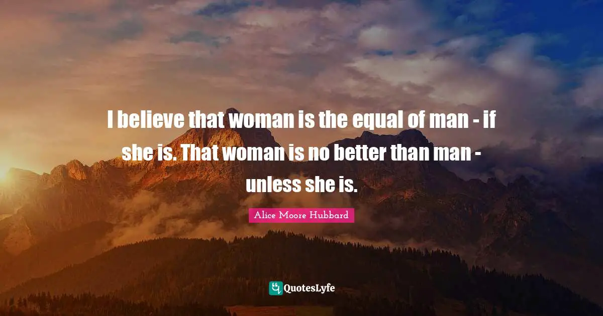 I believe that woman is the equal of man - if she is. That woman is no better than man - unless she is.