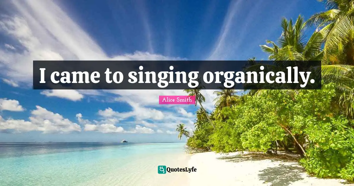 I came to singing organically.