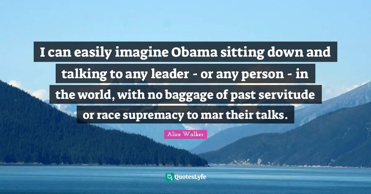 I can easily imagine Obama sitting down and talking to any leader - or any person - in the world, with no baggage of past servitude or race supremacy to mar their talks.